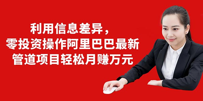利用信息差异，零投资操作阿里巴巴最新管道项目轻松月赚10000+-第一资源库