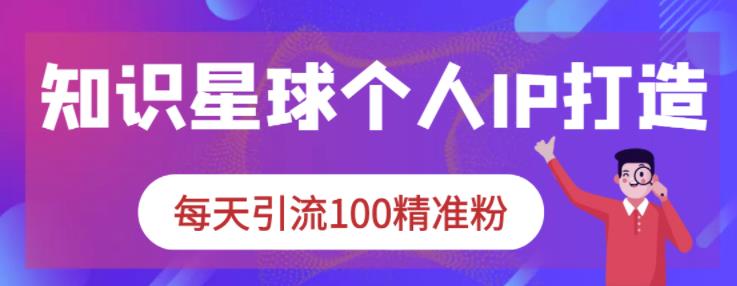 知识星球个人IP打造系列课程，每天引流100精准粉-第一资源库