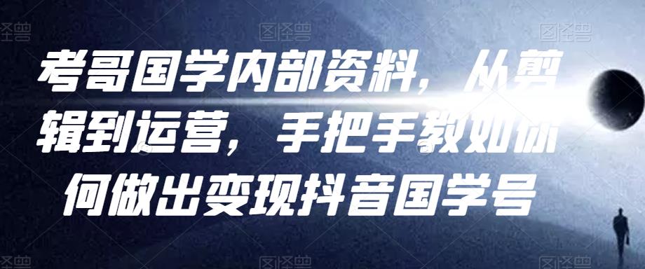 考哥国学内部资料，从剪辑到运营，手把手教如你‬何做出变现抖音‬国学号（教程+素材+模板）-第一资源库
