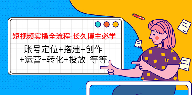 短视频实操全流程-长久博主必学：账号定位+搭建+创作+运营+转化+投放 等等-第一资源库