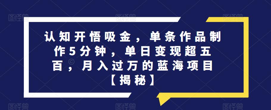 认知开悟吸金，单条作品制作5分钟，单日变现超五百，月入过万的蓝海项目【揭秘】-第一资源库