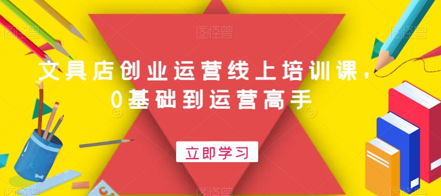 文具店创业运营线上培训课，0基础到运营高手-第一资源库