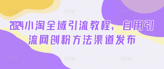 2024小淘全域引流教程，自用引流网创粉方法渠道发布-第一资源库